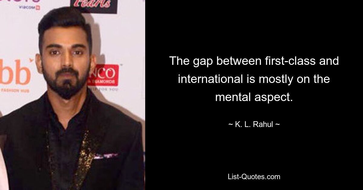 The gap between first-class and international is mostly on the mental aspect. — © K. L. Rahul