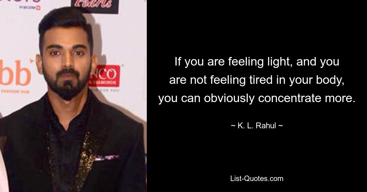 If you are feeling light, and you are not feeling tired in your body, you can obviously concentrate more. — © K. L. Rahul