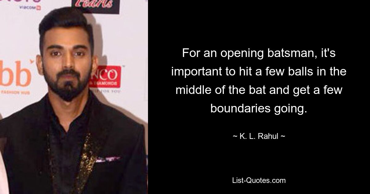 For an opening batsman, it's important to hit a few balls in the middle of the bat and get a few boundaries going. — © K. L. Rahul