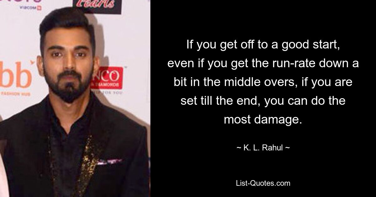 If you get off to a good start, even if you get the run-rate down a bit in the middle overs, if you are set till the end, you can do the most damage. — © K. L. Rahul