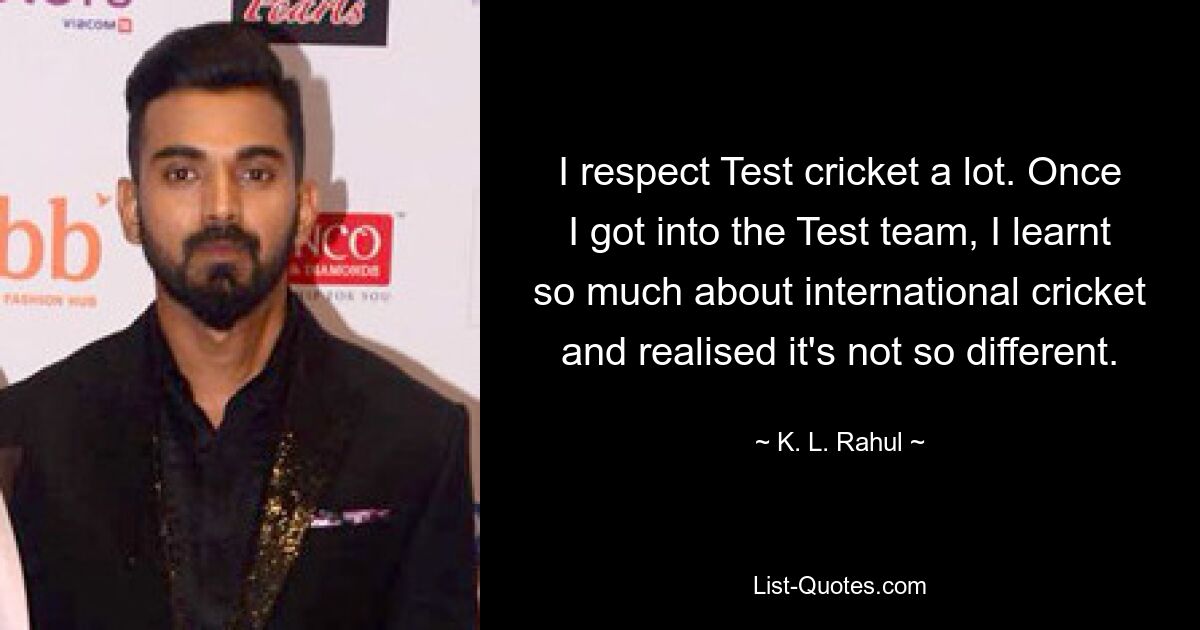 Ich respektiere Test Cricket sehr. Als ich zum Testteam kam, lernte ich so viel über internationales Cricket und erkannte, dass es gar nicht so anders ist. — © KL Rahul 