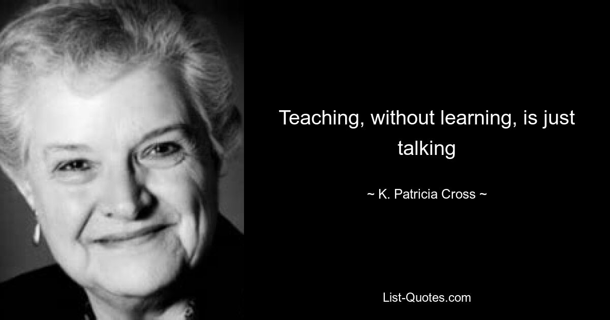 Teaching, without learning, is just talking — © K. Patricia Cross