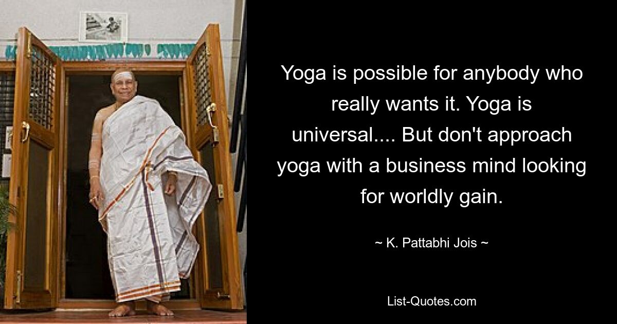 Yoga is possible for anybody who really wants it. Yoga is universal.... But don't approach yoga with a business mind looking for worldly gain. — © K. Pattabhi Jois