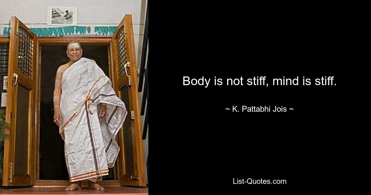 Body is not stiff, mind is stiff. — © K. Pattabhi Jois