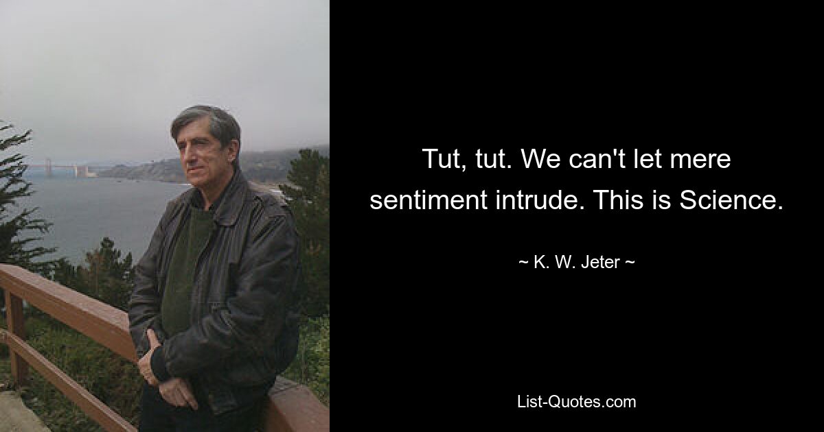 Tut, tut. We can't let mere sentiment intrude. This is Science. — © K. W. Jeter