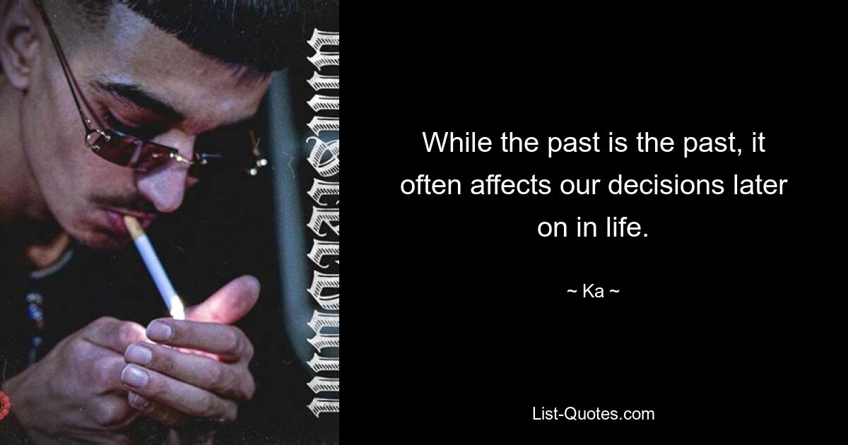 While the past is the past, it often affects our decisions later on in life. — © Ka