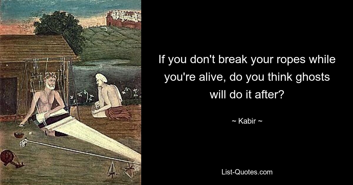 If you don't break your ropes while you're alive, do you think ghosts will do it after? — © Kabir