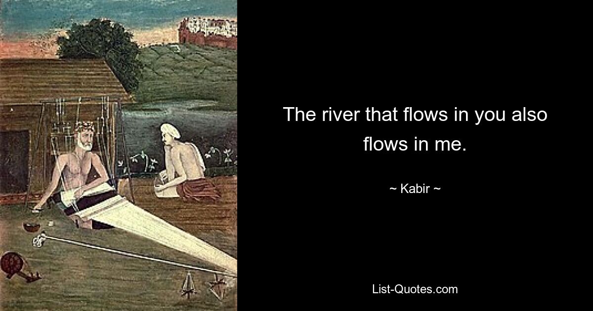 The river that flows in you also flows in me. — © Kabir