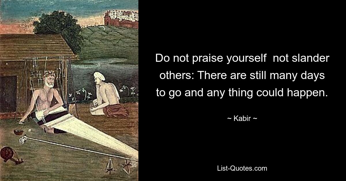 Do not praise yourself  not slander others: There are still many days to go and any thing could happen. — © Kabir