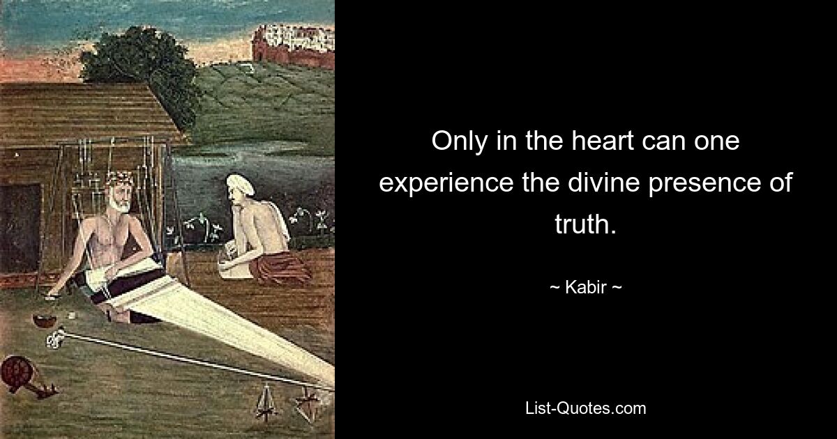 Only in the heart can one experience the divine presence of truth. — © Kabir