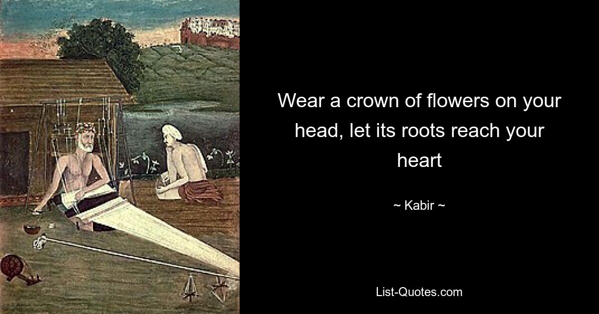 Wear a crown of flowers on your head, let its roots reach your heart — © Kabir