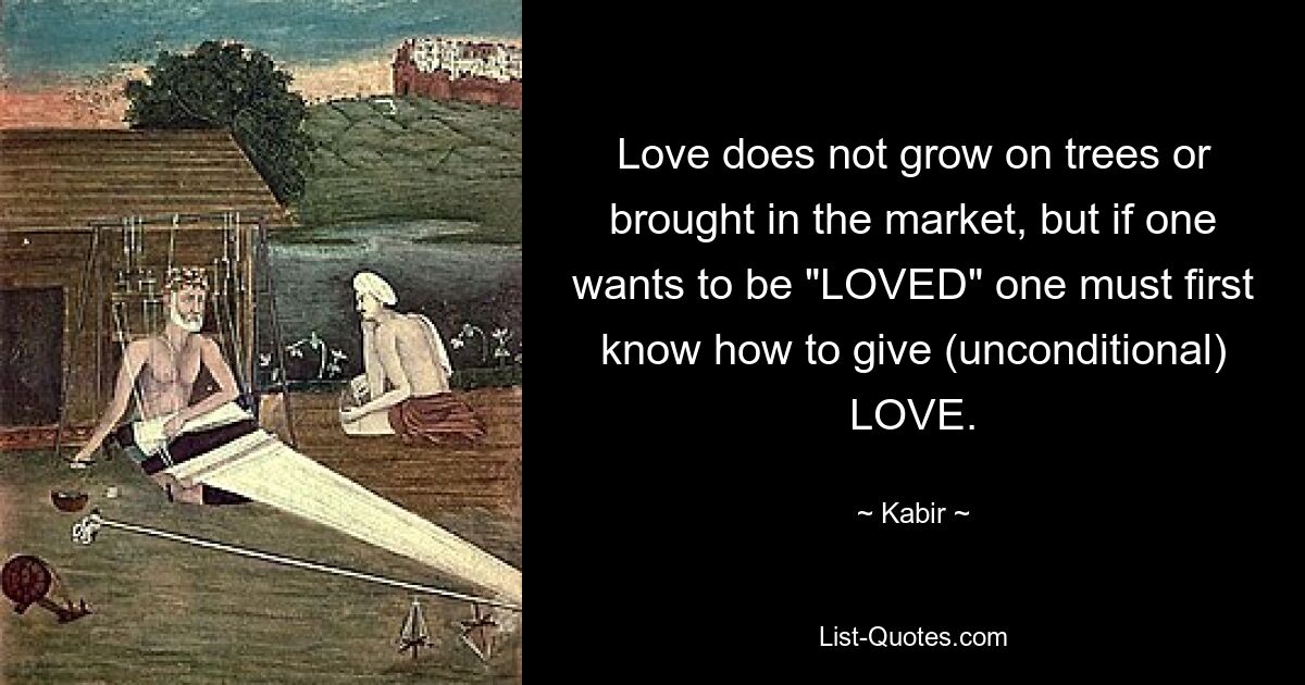 Love does not grow on trees or brought in the market, but if one wants to be "LOVED" one must first know how to give (unconditional) LOVE. — © Kabir