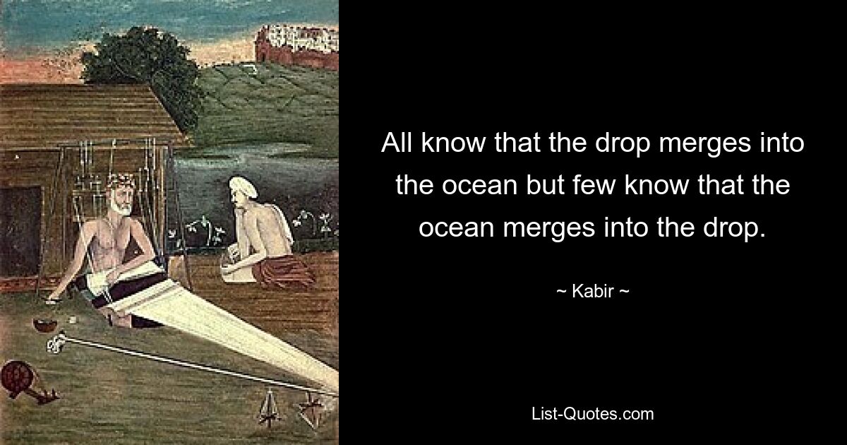 All know that the drop merges into the ocean but few know that the ocean merges into the drop. — © Kabir