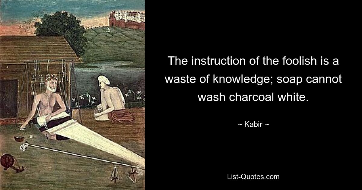 The instruction of the foolish is a waste of knowledge; soap cannot wash charcoal white. — © Kabir