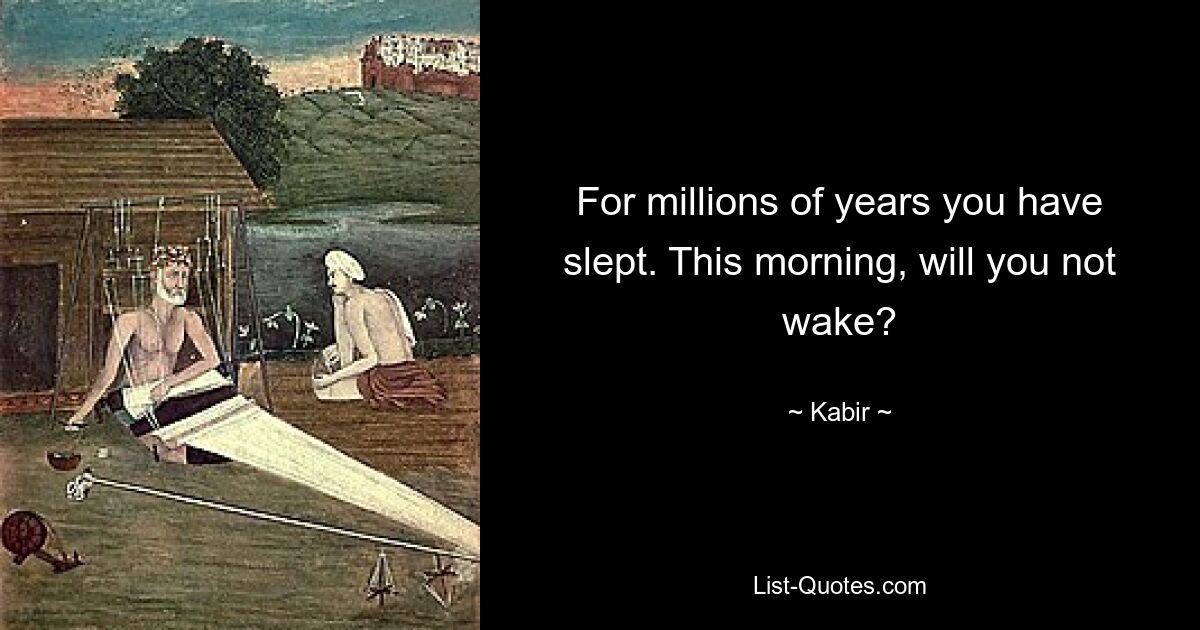 For millions of years you have slept. This morning, will you not wake? — © Kabir