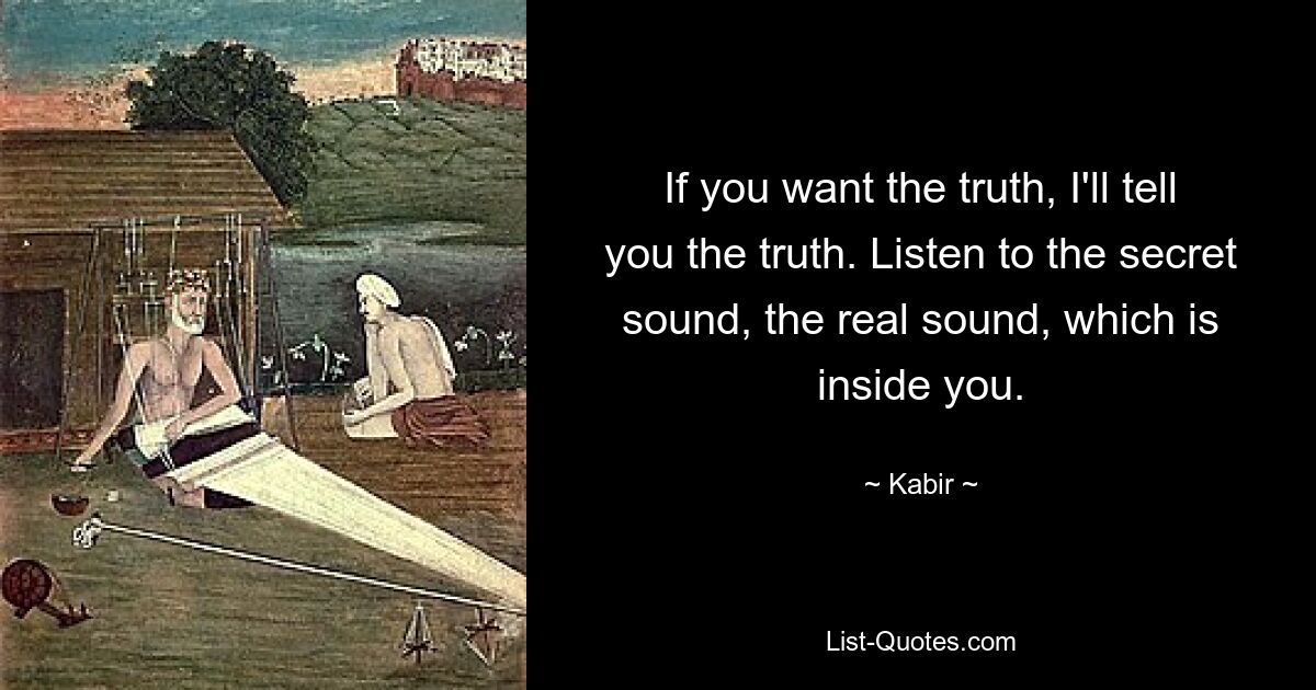 If you want the truth, I'll tell you the truth. Listen to the secret sound, the real sound, which is inside you. — © Kabir