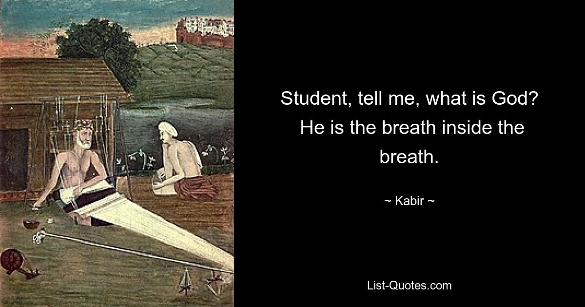 Student, tell me, what is God?
 He is the breath inside the breath. — © Kabir