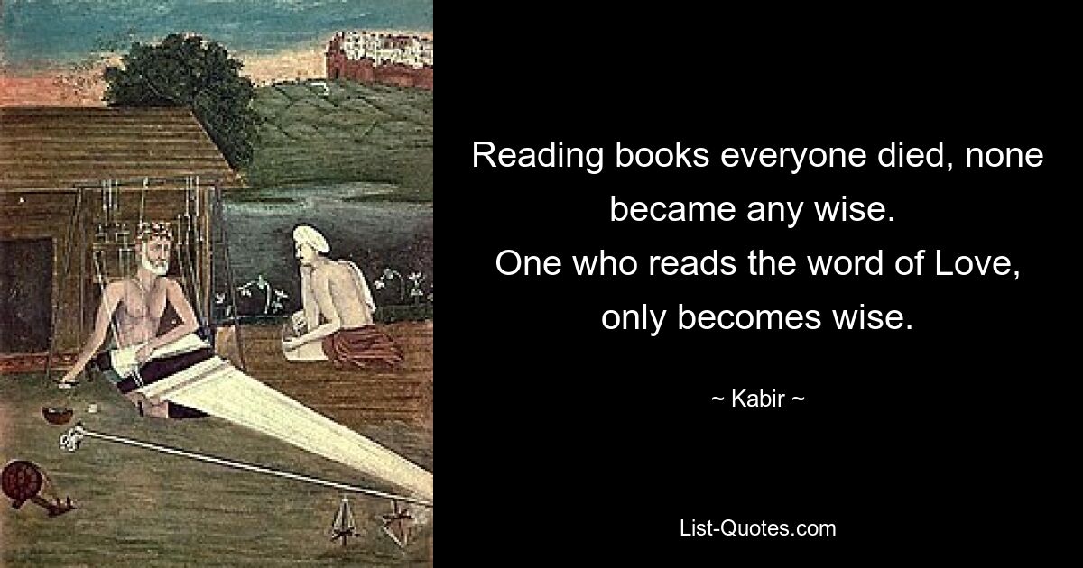Читая книги, все умерли, никто не стал мудрым. Тот, кто читает слово Любви, становится только мудрым. — © Кабир