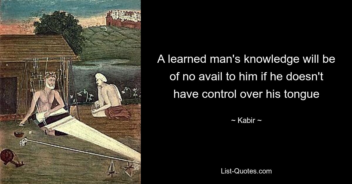 A learned man's knowledge will be of no avail to him if he doesn't have control over his tongue — © Kabir