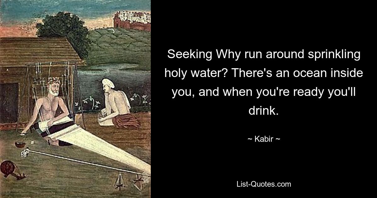 Seeking Why run around sprinkling holy water? There's an ocean inside you, and when you're ready you'll drink. — © Kabir