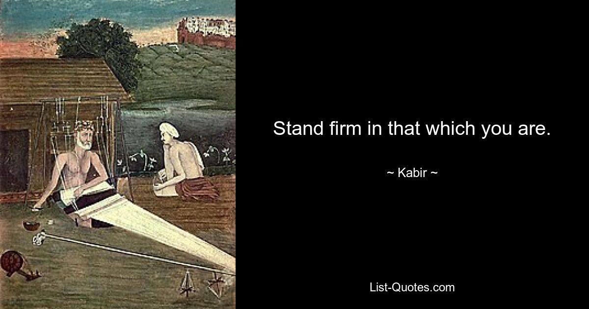 Stand firm in that which you are. — © Kabir