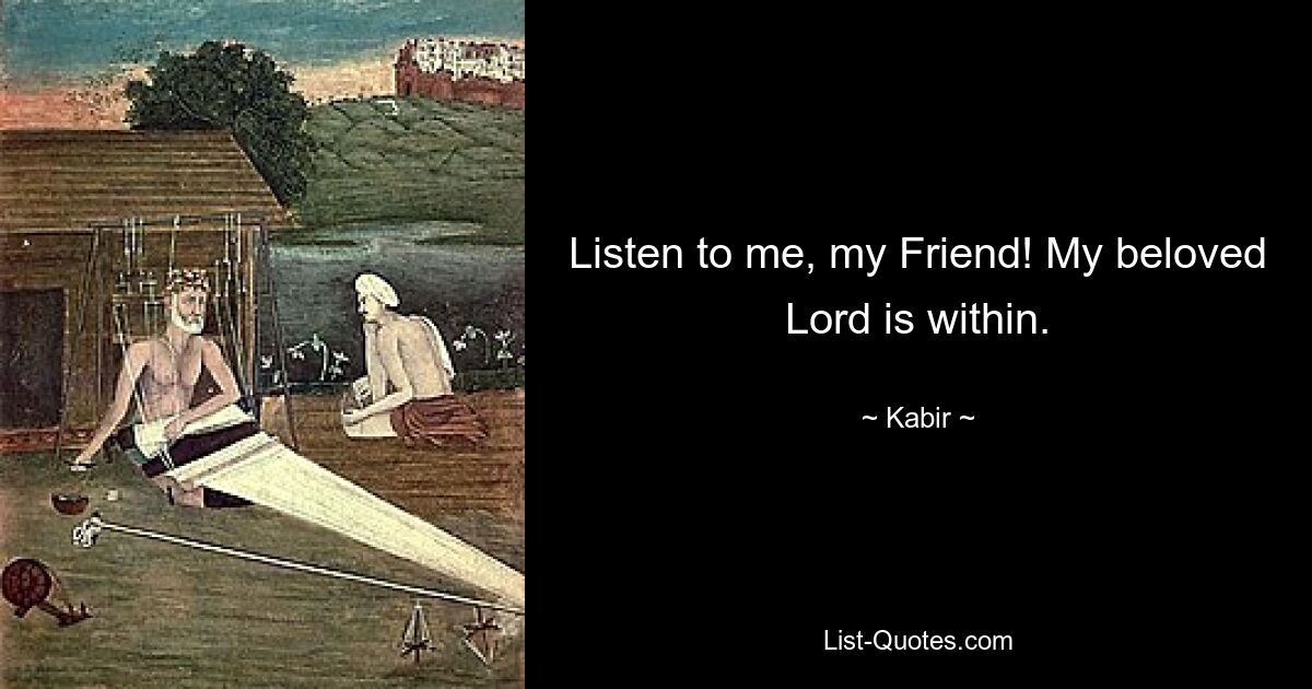 Listen to me, my Friend! My beloved Lord is within. — © Kabir