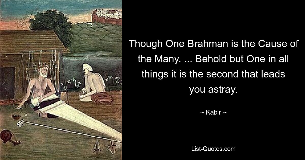 Though One Brahman is the Cause of the Many. ... Behold but One in all things it is the second that leads you astray. — © Kabir