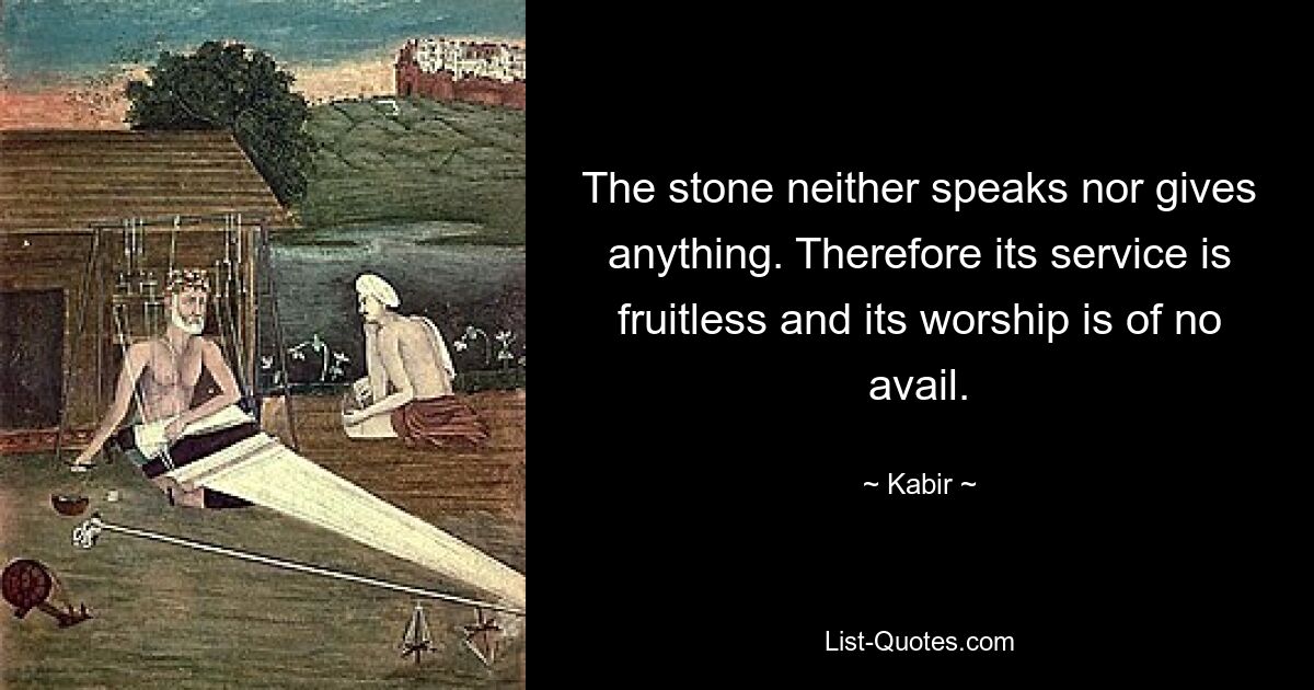 The stone neither speaks nor gives anything. Therefore its service is fruitless and its worship is of no avail. — © Kabir