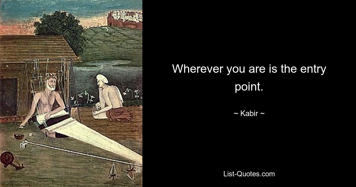 Wherever you are is the entry point. — © Kabir