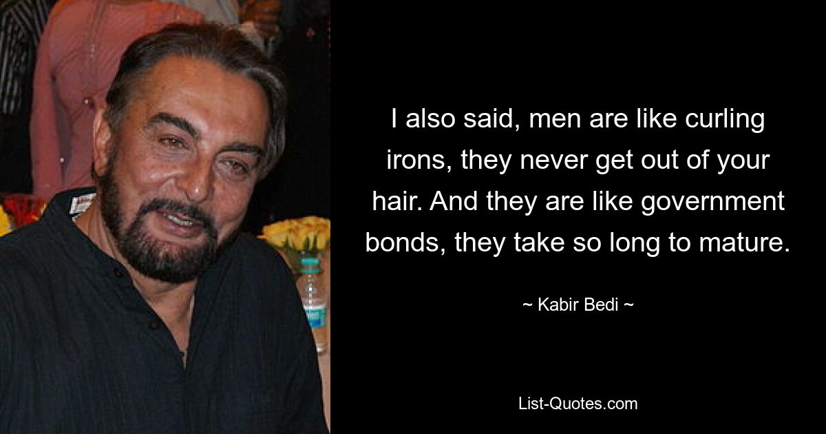 I also said, men are like curling irons, they never get out of your hair. And they are like government bonds, they take so long to mature. — © Kabir Bedi