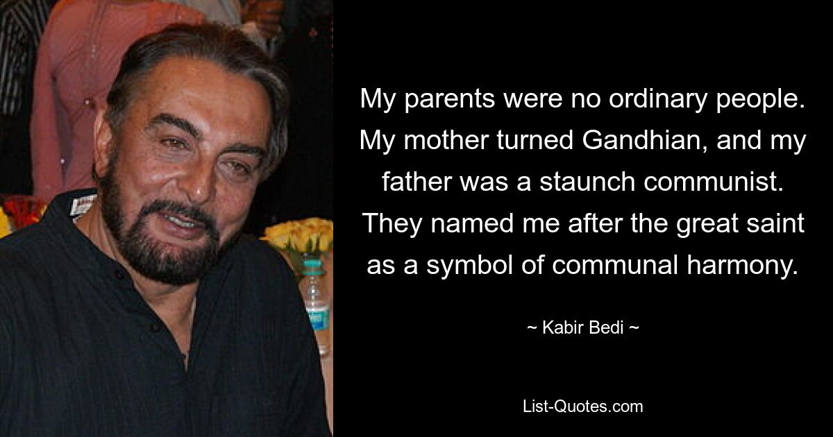 My parents were no ordinary people. My mother turned Gandhian, and my father was a staunch communist. They named me after the great saint as a symbol of communal harmony. — © Kabir Bedi