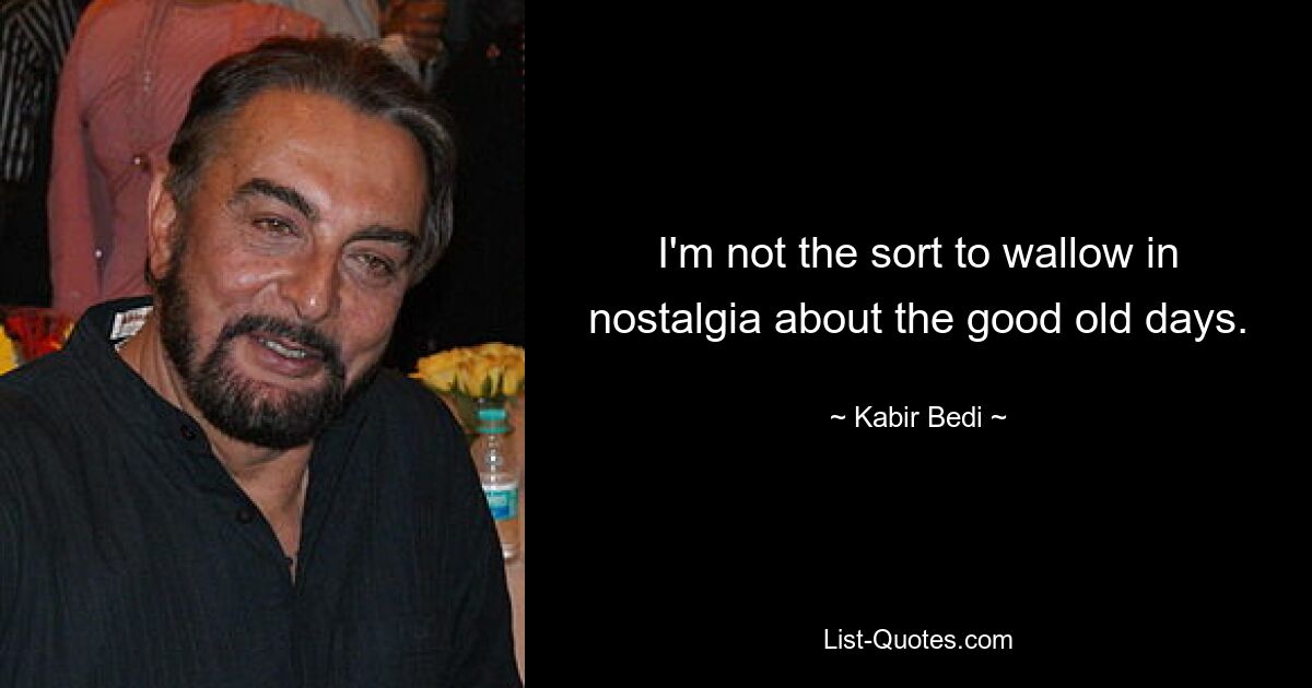 I'm not the sort to wallow in nostalgia about the good old days. — © Kabir Bedi