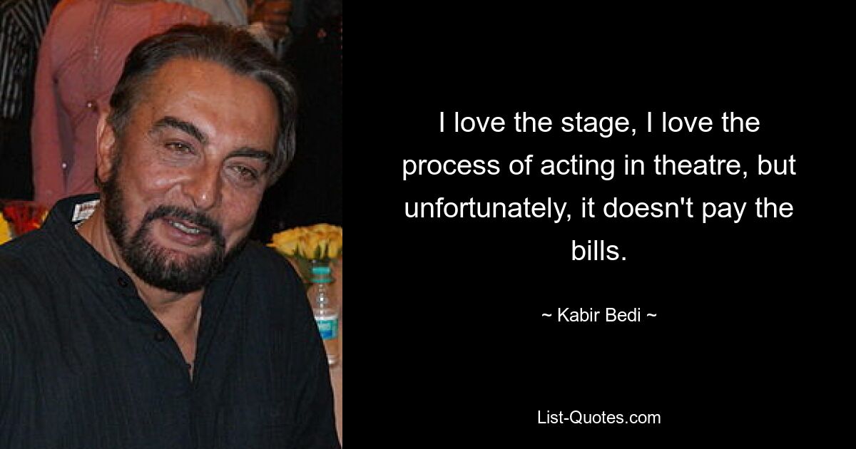 I love the stage, I love the process of acting in theatre, but unfortunately, it doesn't pay the bills. — © Kabir Bedi