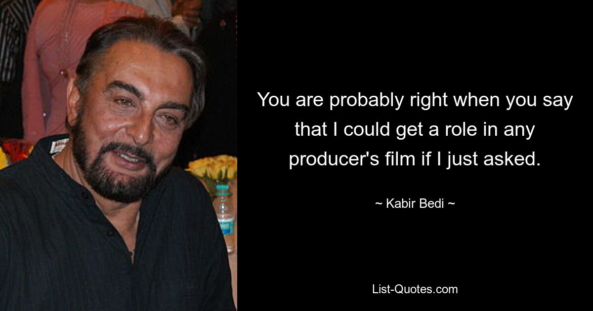 You are probably right when you say that I could get a role in any producer's film if I just asked. — © Kabir Bedi