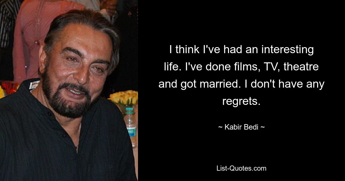 I think I've had an interesting life. I've done films, TV, theatre and got married. I don't have any regrets. — © Kabir Bedi