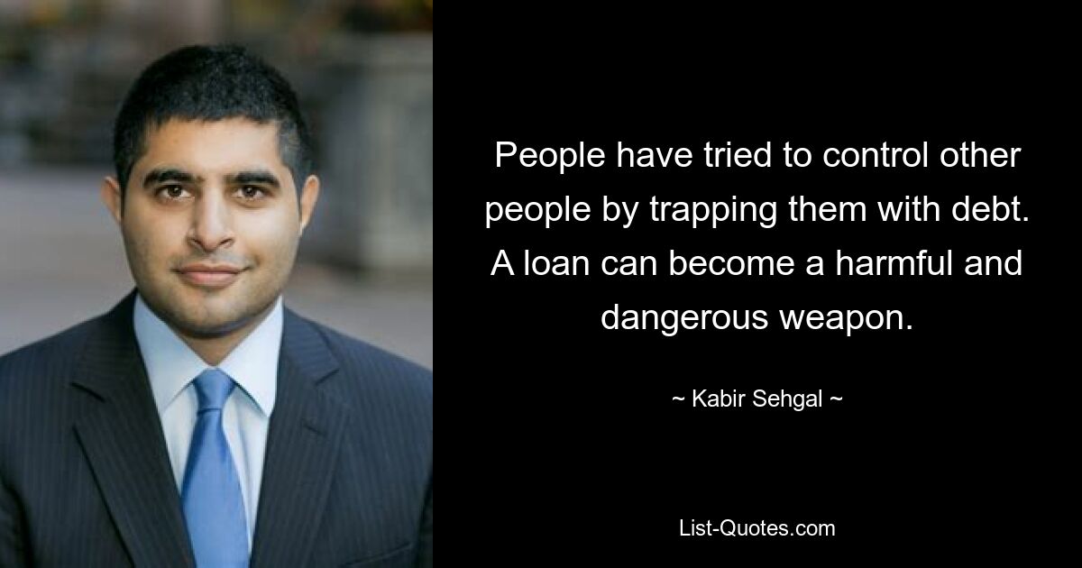 People have tried to control other people by trapping them with debt. A loan can become a harmful and dangerous weapon. — © Kabir Sehgal