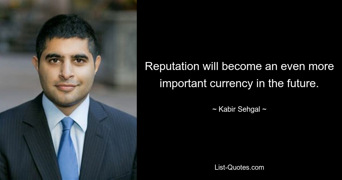 Reputation will become an even more important currency in the future. — © Kabir Sehgal