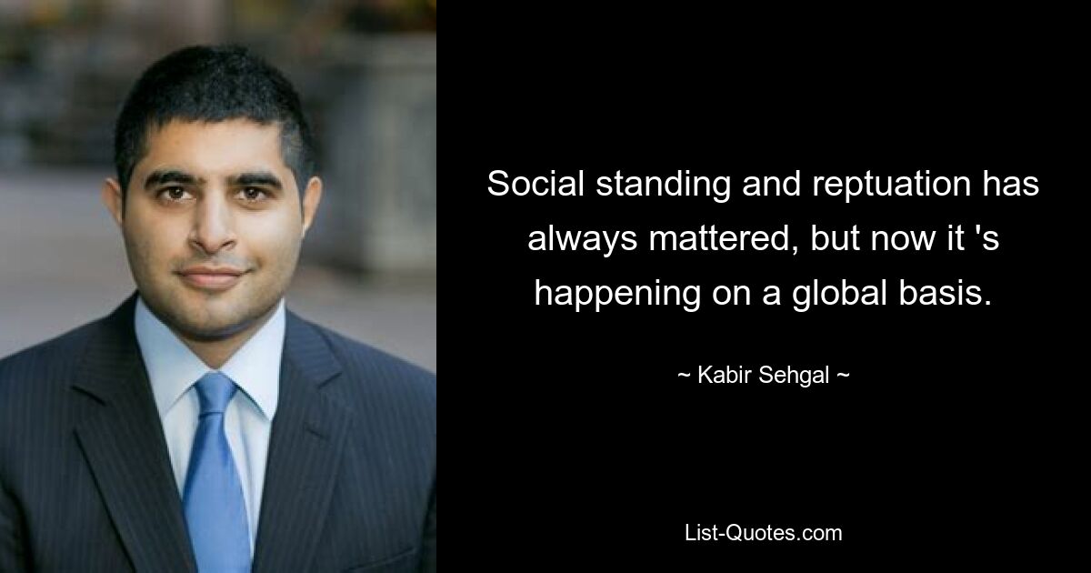 Social standing and reptuation has always mattered, but now it 's happening on a global basis. — © Kabir Sehgal