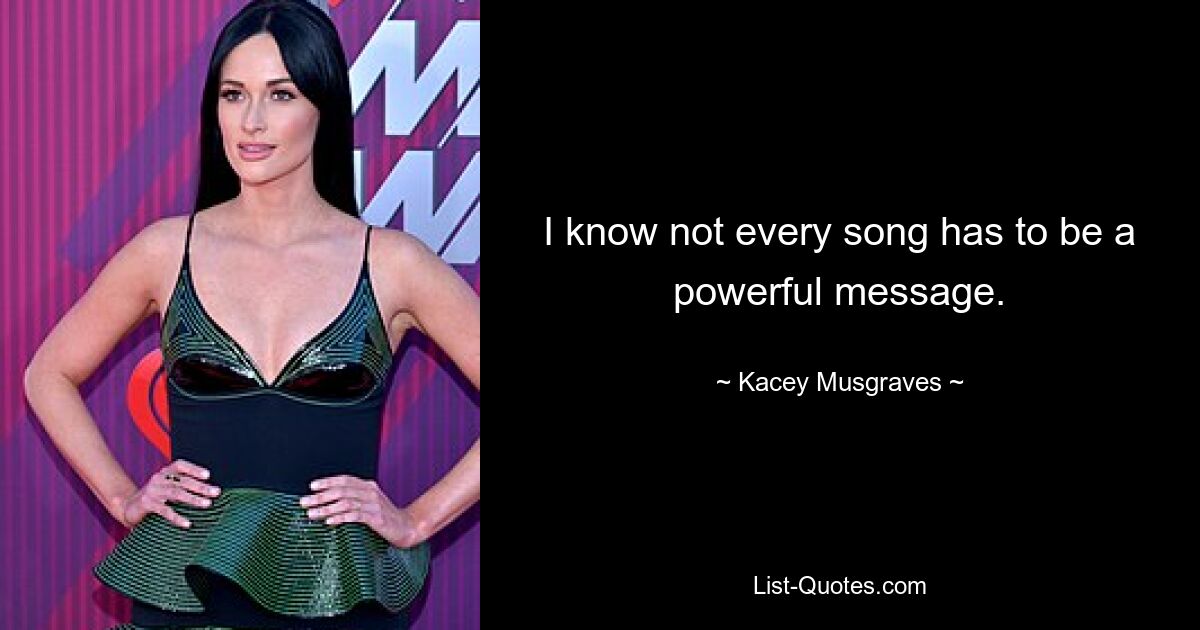 I know not every song has to be a powerful message. — © Kacey Musgraves