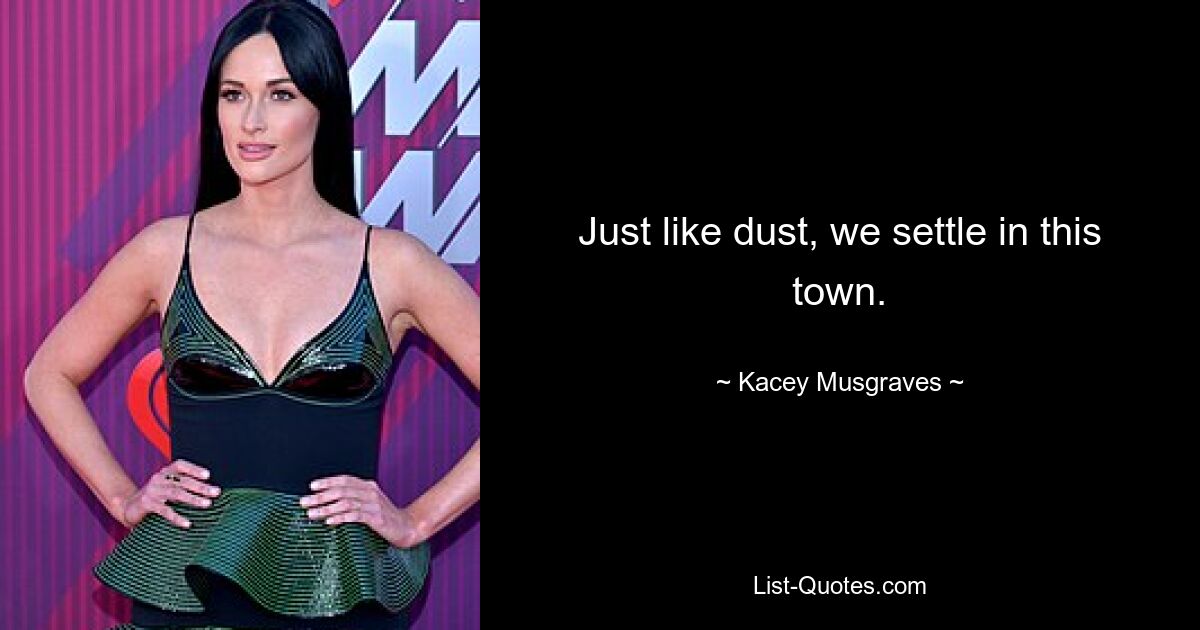 Just like dust, we settle in this town. — © Kacey Musgraves