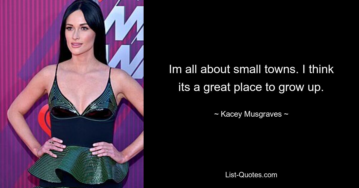 Im all about small towns. I think its a great place to grow up. — © Kacey Musgraves