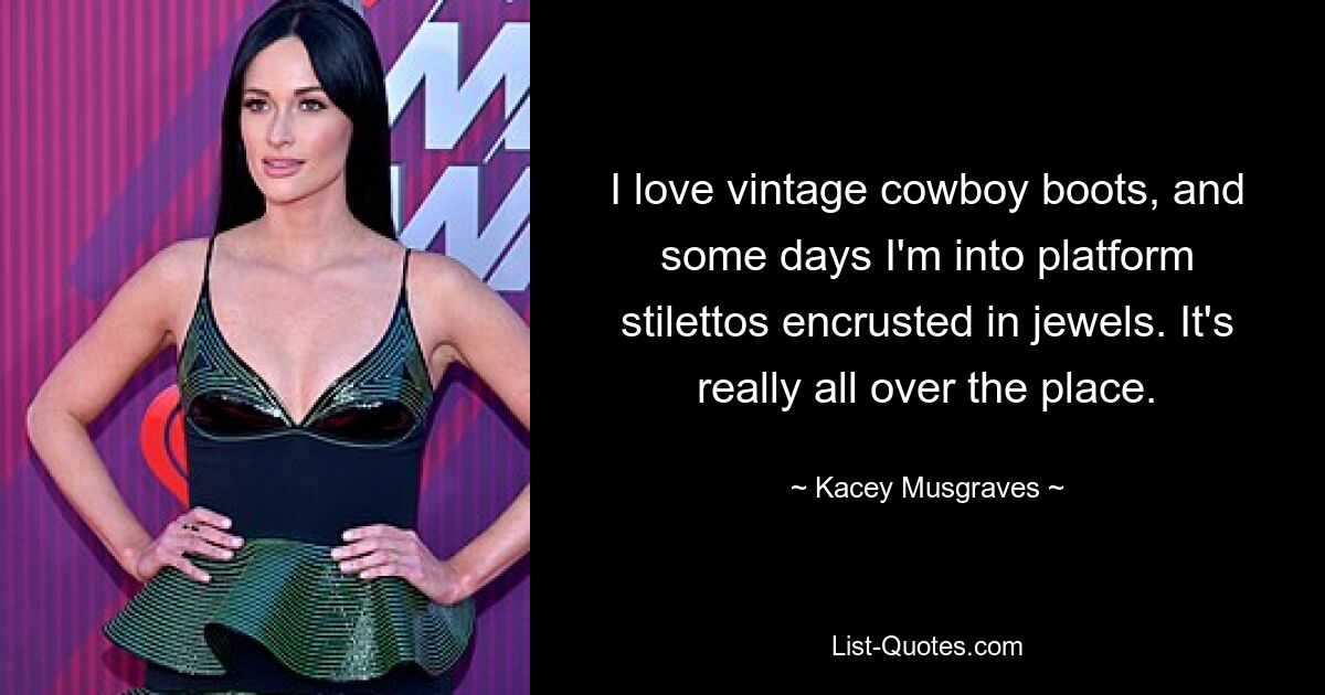 I love vintage cowboy boots, and some days I'm into platform stilettos encrusted in jewels. It's really all over the place. — © Kacey Musgraves