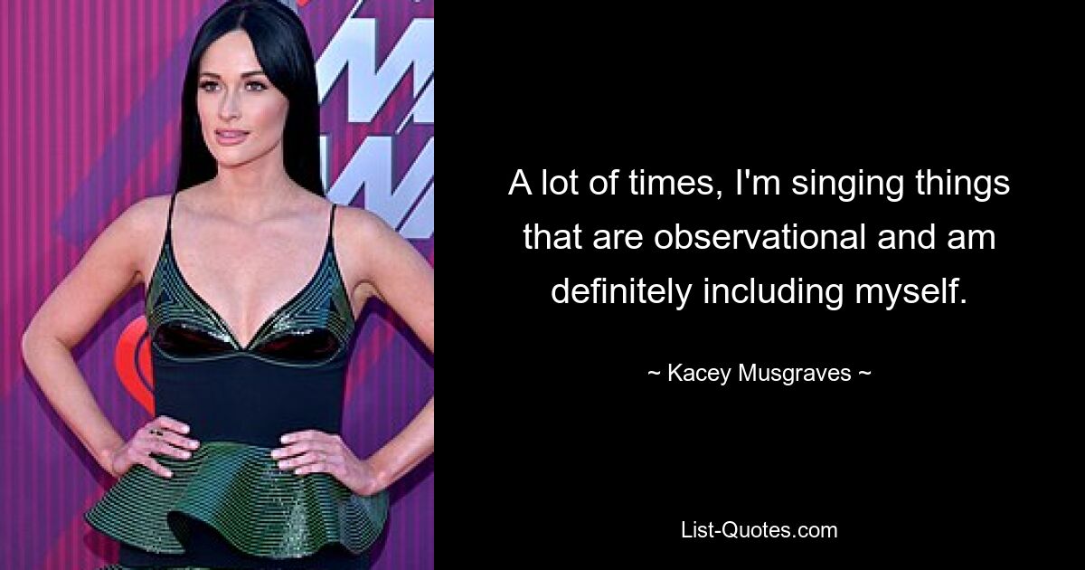 A lot of times, I'm singing things that are observational and am definitely including myself. — © Kacey Musgraves