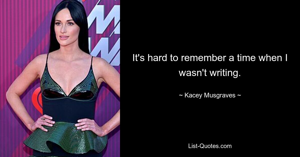 It's hard to remember a time when I wasn't writing. — © Kacey Musgraves