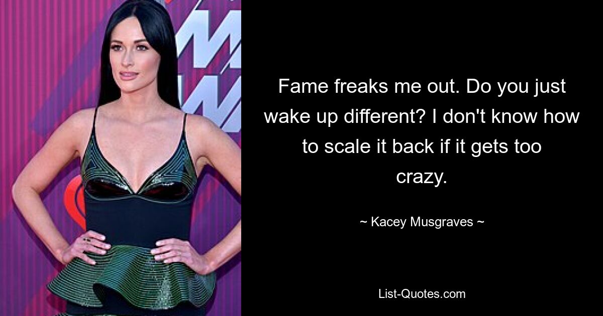 Fame freaks me out. Do you just wake up different? I don't know how to scale it back if it gets too crazy. — © Kacey Musgraves