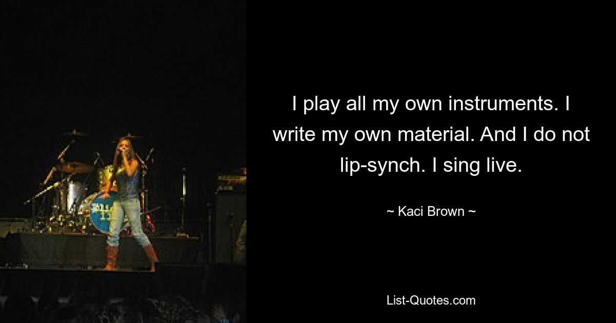 I play all my own instruments. I write my own material. And I do not lip-synch. I sing live. — © Kaci Brown