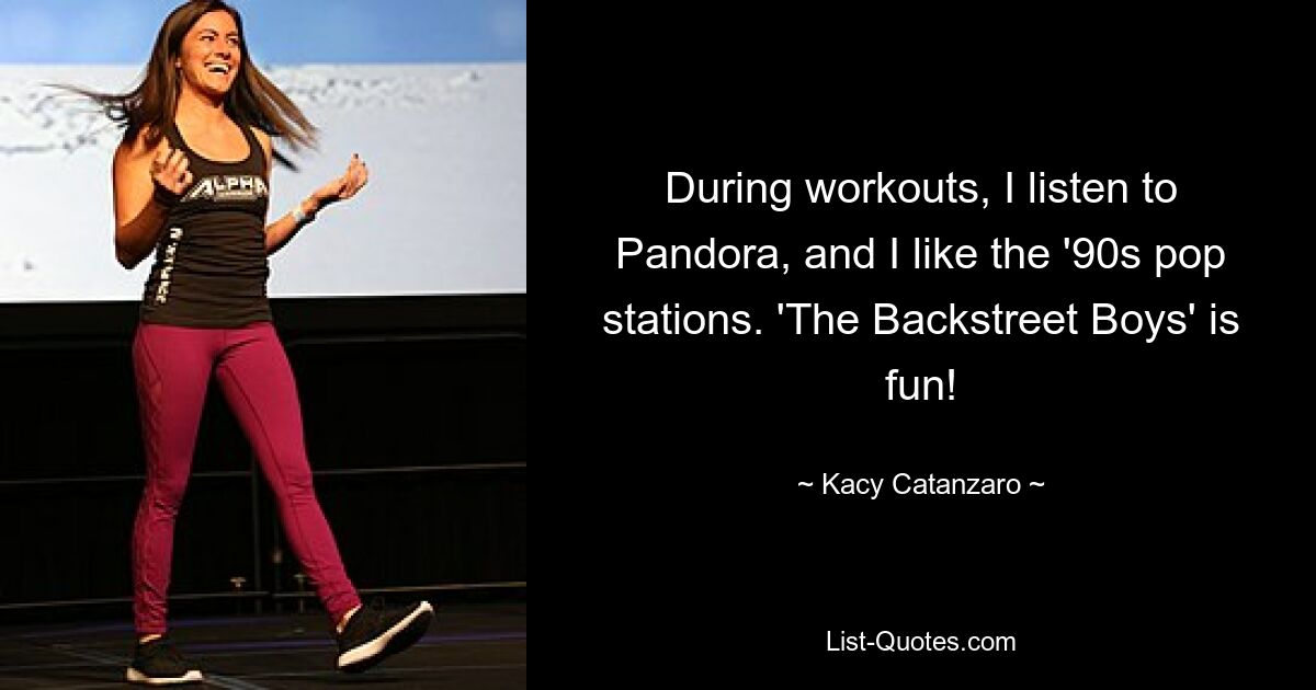 During workouts, I listen to Pandora, and I like the '90s pop stations. 'The Backstreet Boys' is fun! — © Kacy Catanzaro