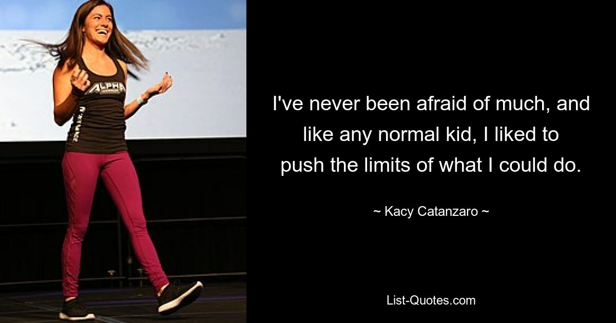 I've never been afraid of much, and like any normal kid, I liked to push the limits of what I could do. — © Kacy Catanzaro