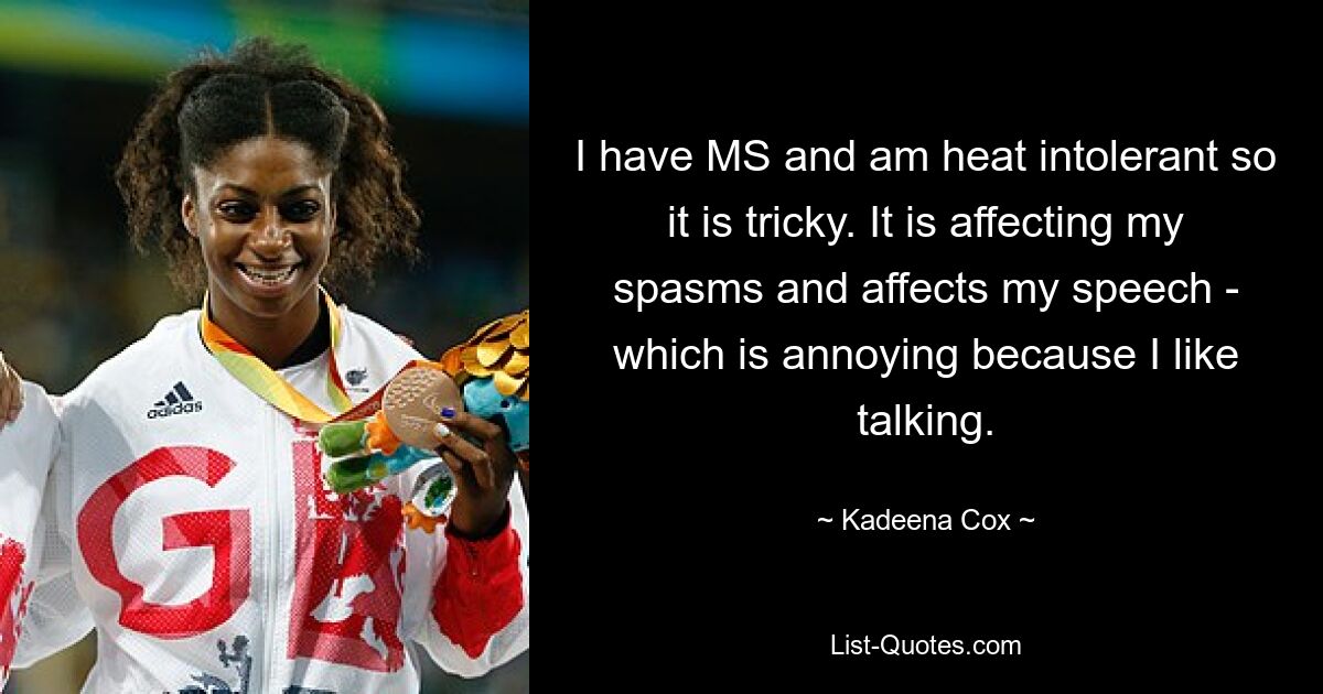 I have MS and am heat intolerant so it is tricky. It is affecting my spasms and affects my speech - which is annoying because I like talking. — © Kadeena Cox