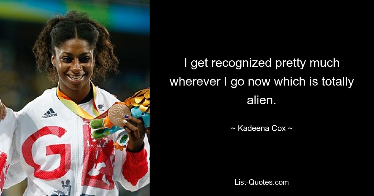 I get recognized pretty much wherever I go now which is totally alien. — © Kadeena Cox